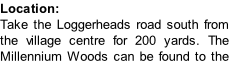 Location: Take the Loggerheads road south from the village centre for 200 yards. The Millennium Woods can be found to the left of the road.